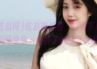 吃瓜既要看，也要下载！155吃瓜网带你一分钟了解今日大事件！