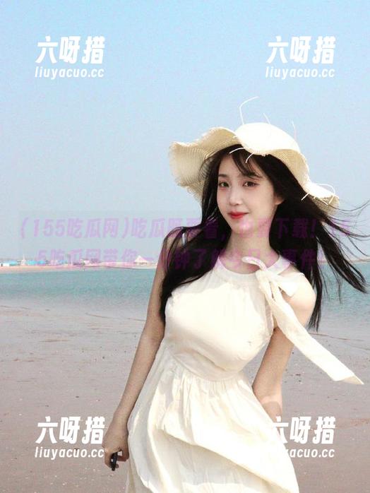 155吃瓜网 吃瓜既要看,也要下载!155吃瓜网带你一分钟了解今日大事件!