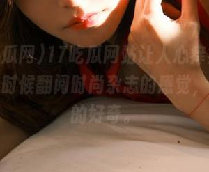 17吃瓜网站让人心痒痒，像极了小时候翻阅时尚杂志的感觉，止不住的好奇。