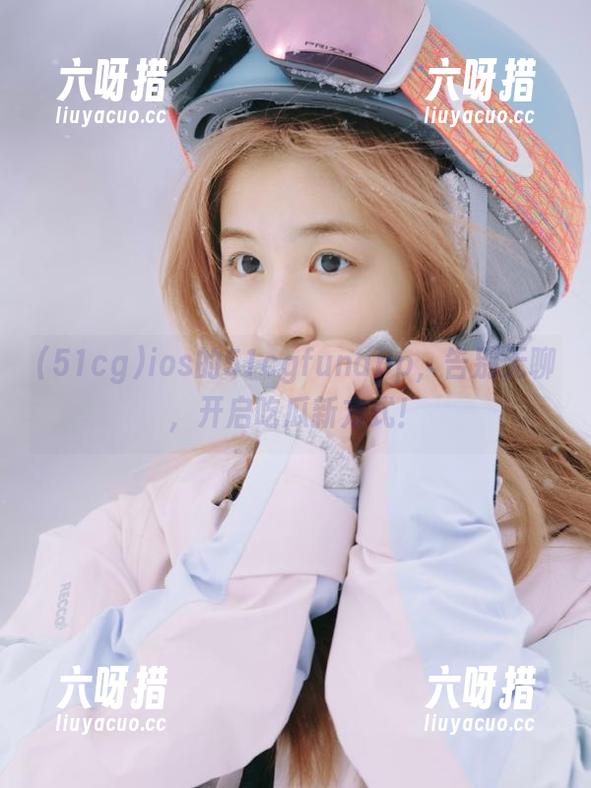 51cg ios的51cgfunapp,告别无聊,开启吃瓜新方式!