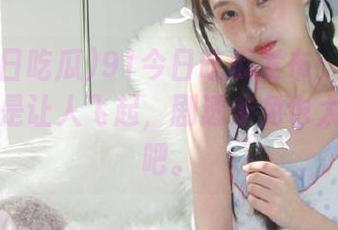 91今日吃瓜发布：这波热门瓜可是让人飞起，剧透未免也太过分了吧。