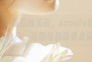 吃瓜抢先报，soootv的黑料让你永不迷路，连剧情都跟着走偏了！