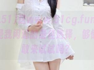 这www.51cg.fun.com的地址，是我闲逛的最佳选择，够懒惰的你敢来试试吗？