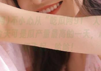 不小心从“吃瓜网91”入口滑进去，今天可是瓜产量最高的一天，心情好得飞起，哈哈！