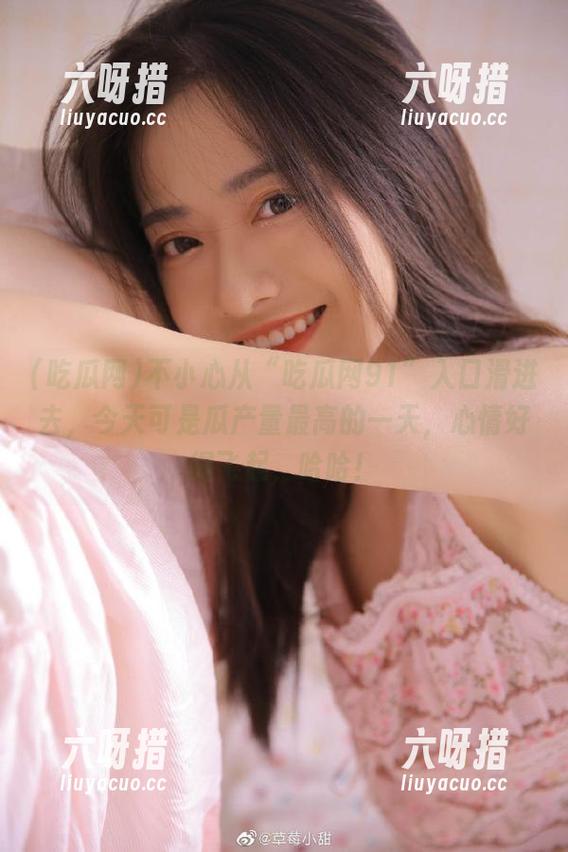 吃瓜网 不小心从“吃瓜网91”入口滑进去,今天可是瓜产量最高的一天,心情好得飞起,哈哈!