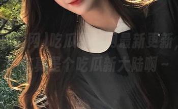吃瓜黑料网最新更新，今日的坑真是个吃瓜新大陆啊～
