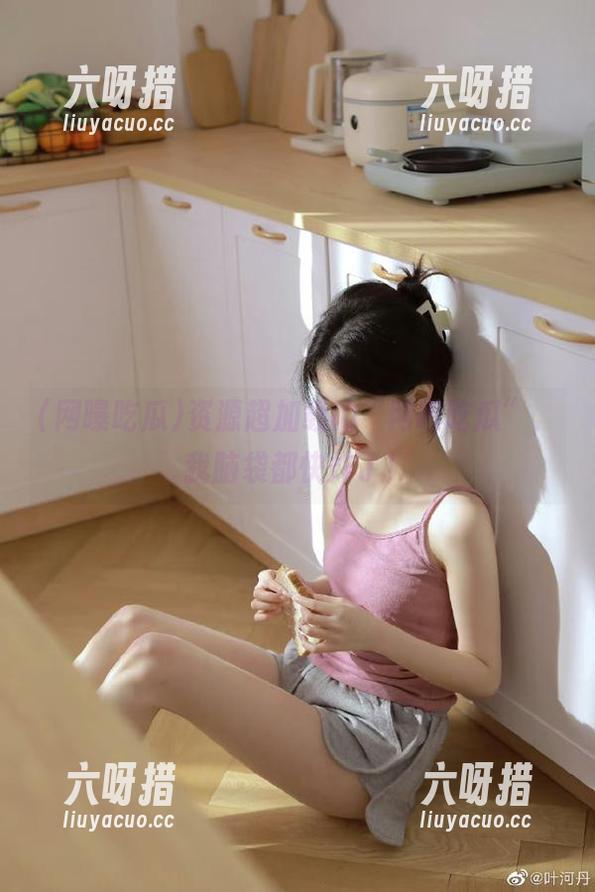 网曝吃瓜 资源超加载的“网曝吃瓜”,我脑袋都快炸了!
