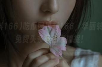 吃瓜网黑料166，华丽转身的免费头条等你来捕捉！
