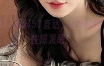 黑料51直达，让你好奇心一次性爆发吧！