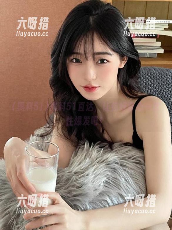 黑料51 黑料51直达,让你好奇心一次性爆发吧!