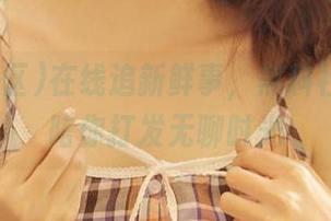 在线追新鲜事，黑料社区app陪你打发无聊时光